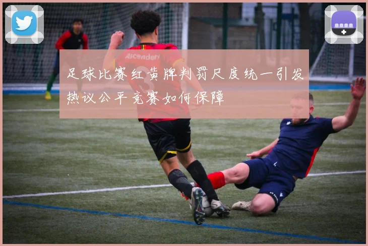 足球比赛红黄牌判罚尺度统一引发热议公平竞赛如何保障