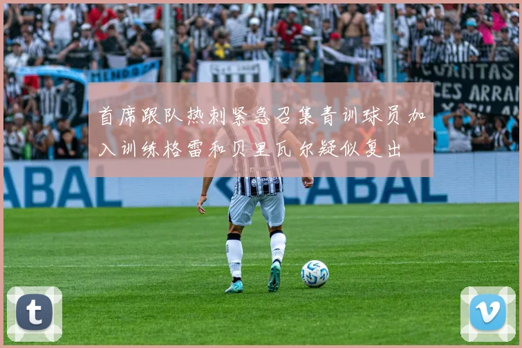 首席跟队热刺紧急召集青训球员加入训练格雷和贝里瓦尔疑似复出