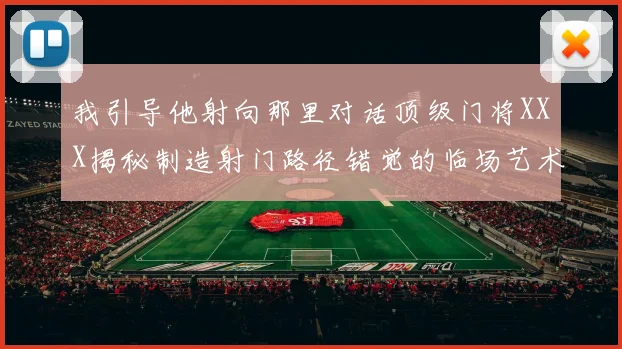 我引导他射向那里对话顶级门将XXX揭秘制造射门路径错觉的临场艺术