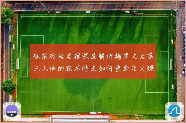 独家对话名宿深度解析梅罗之后第三人他的技术特点如何重新定义现代足球
