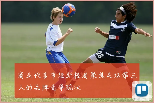 商业代言市场新格局聚焦足坛第三人的品牌竞争现状