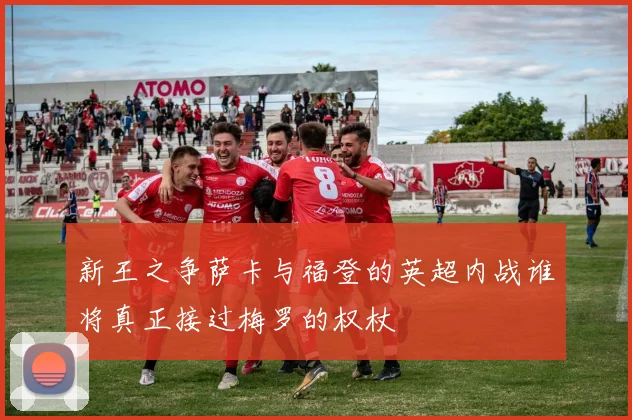 新王之争萨卡与福登的英超内战谁将真正接过梅罗的权杖